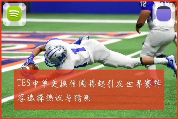 TES中单更换传闻再起引发世界赛阵容选择热议与猜测