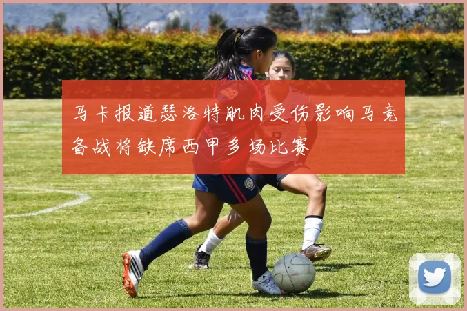 马卡报道瑟洛特肌肉受伤影响马竞备战将缺席西甲多场比赛