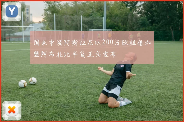 国米中场阿斯拉尼以200万欧租借加盟阿布扎比半岛正式宣布