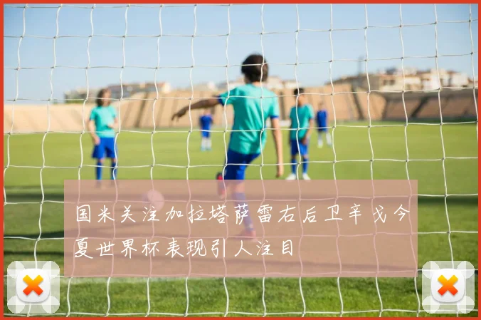 国米关注加拉塔萨雷右后卫辛戈今夏世界杯表现引人注目