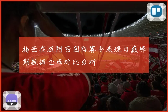 梅西在迈阿密国际赛季表现与巅峰期数据全面对比分析