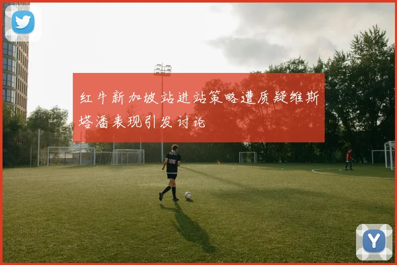 红牛新加坡站进站策略遭质疑维斯塔潘表现引发讨论