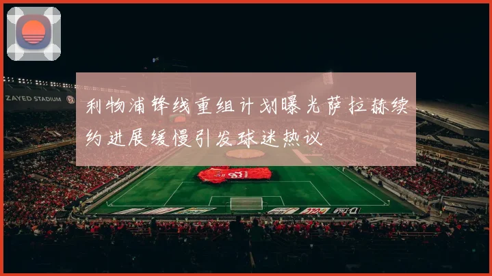 利物浦锋线重组计划曝光萨拉赫续约进展缓慢引发球迷热议