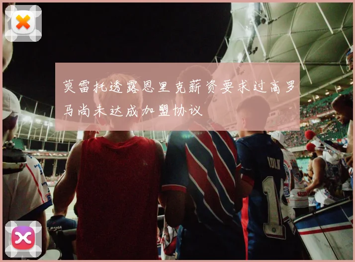 莫雷托透露恩里克薪资要求过高罗马尚未达成加盟协议